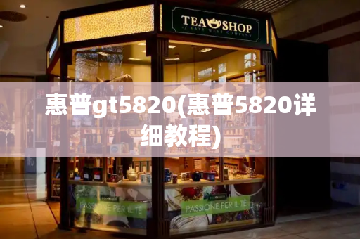 惠普gt5820(惠普5820详细教程)