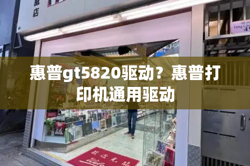 惠普gt5820驱动？惠普打印机通用驱动