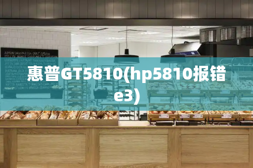惠普GT5810(hp5810报错e3)-第1张图片-星选测评