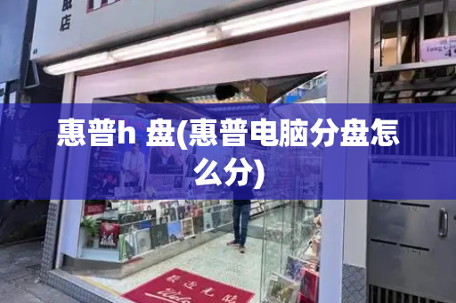 惠普h 盘(惠普电脑分盘怎么分)-第1张图片-星选测评