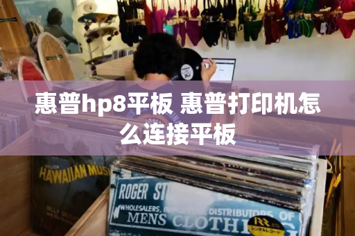 惠普hp8平板 惠普打印机怎么连接平板-第1张图片-星选测评