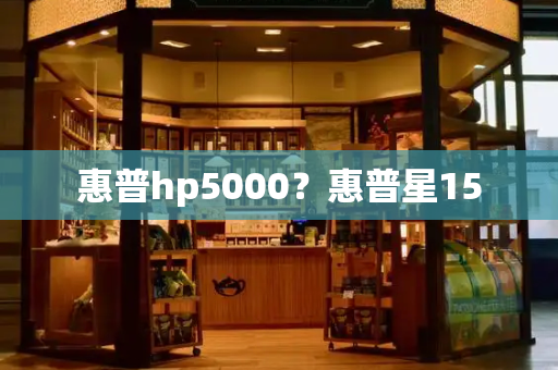 惠普hp5000？惠普星15-第1张图片-星选测评