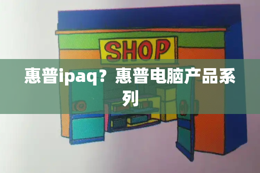 惠普ipaq？惠普电脑产品系列