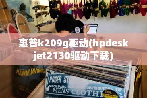 惠普k209g驱动(hpdeskjet2130驱动下载)-第1张图片-星选测评