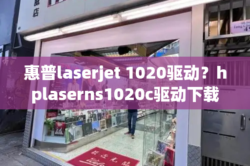 惠普laserjet 1020驱动？hplaserns1020c驱动下载-第1张图片-星选测评