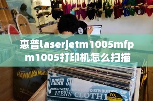 惠普laserjetm1005mfp m1005打印机怎么扫描-第1张图片-星选测评
