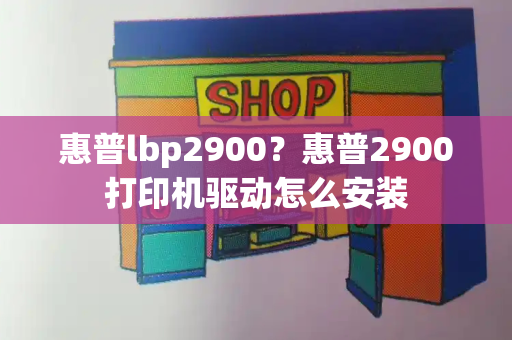 惠普lbp2900？惠普2900打印机驱动怎么安装-第1张图片-星选测评