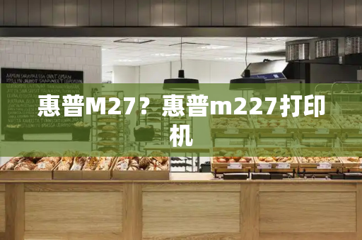惠普M27？惠普m227打印机-第1张图片-星选测评