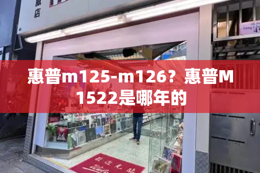 惠普m125-m126？惠普M1522是哪年的-第1张图片-星选测评