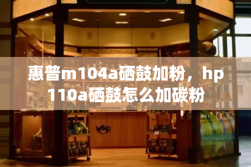 惠普m104a硒鼓加粉，hp110a硒鼓怎么加碳粉