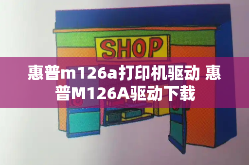 惠普m126a打印机驱动 惠普M126A驱动下载