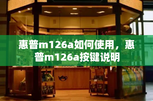 惠普m126a如何使用，惠普m126a按键说明-第1张图片-星选测评