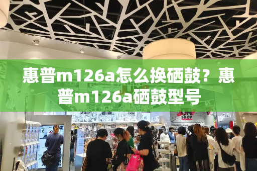 惠普m126a怎么换硒鼓？惠普m126a硒鼓型号