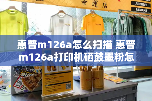 惠普m126a怎么扫描 惠普m126a打印机硒鼓墨粉怎么加-第1张图片-星选测评
