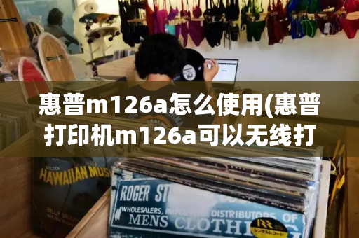 惠普m126a怎么使用(惠普打印机m126a可以无线打印吗)