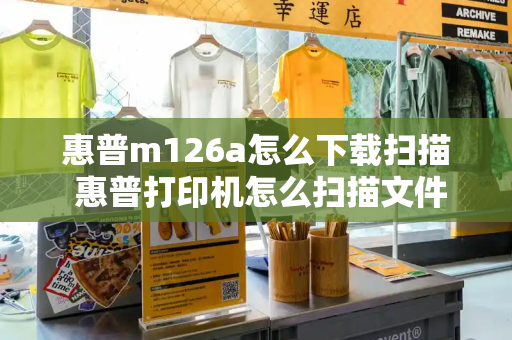 惠普m126a怎么下载扫描 惠普打印机怎么扫描文件-第1张图片-星选测评