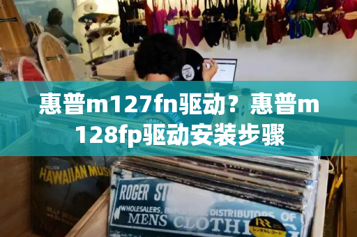 惠普m127fn驱动？惠普m128fp驱动安装步骤