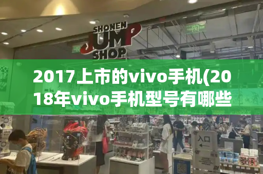 2017上市的vivo手机(2018年vivo手机型号有哪些)