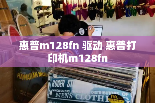 惠普m128fn 驱动 惠普打印机m128fn-第1张图片-星选测评