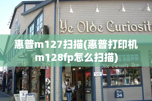 惠普m127扫描(惠普打印机m128fp怎么扫描)