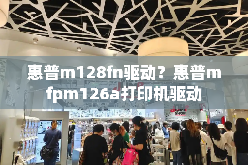 惠普m128fn驱动？惠普mfpm126a打印机驱动-第1张图片-星选测评