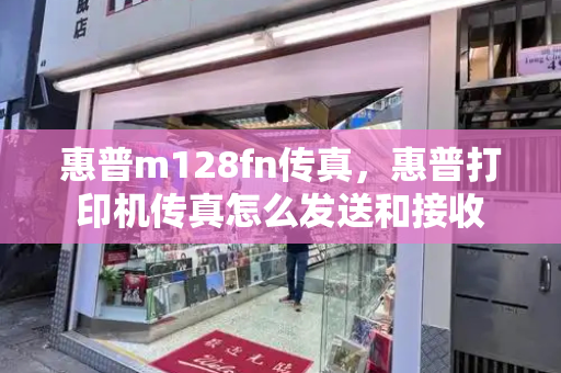 惠普m128fn传真，惠普打印机传真怎么发送和接收-第1张图片-星选测评