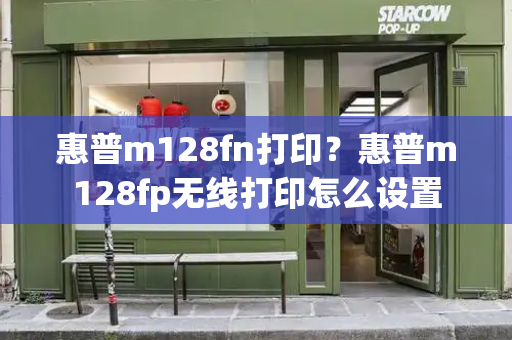 惠普m128fn打印？惠普m128fp无线打印怎么设置