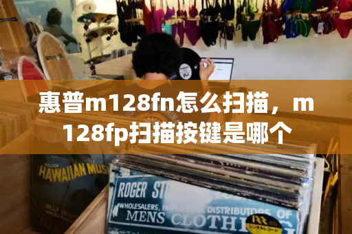 惠普m128fn怎么扫描，m128fp扫描按键是哪个