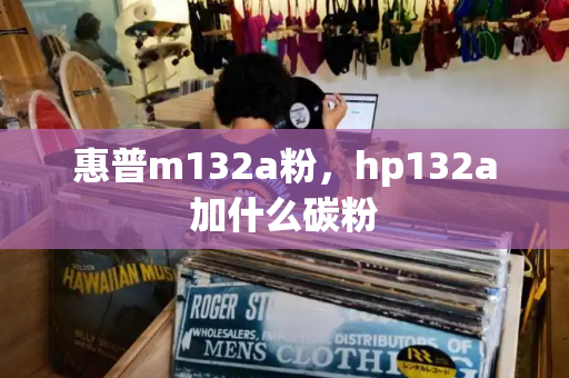 惠普m132a粉，hp132a加什么碳粉