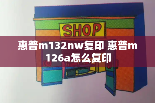 惠普m132nw复印 惠普m126a怎么复印-第1张图片-星选测评