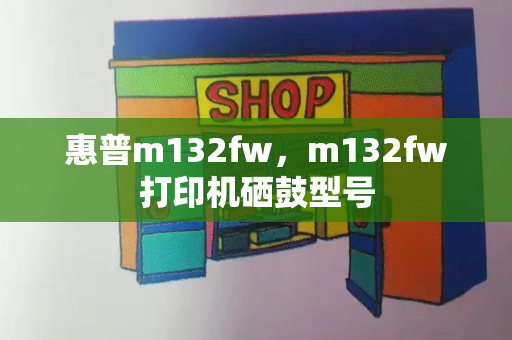 惠普m132fw，m132fw打印机硒鼓型号