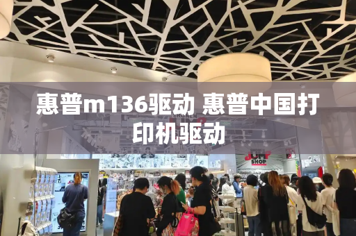 惠普m136驱动 惠普中国打印机驱动-第1张图片-星选测评