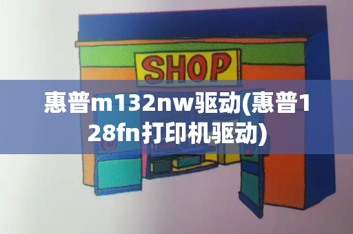 惠普m132nw驱动(惠普128fn打印机驱动)