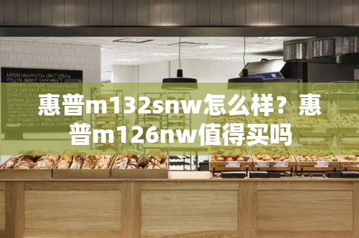 惠普m132snw怎么样？惠普m126nw值得买吗