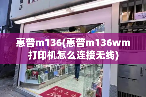 惠普m136(惠普m136wm打印机怎么连接无线)-第1张图片-星选测评