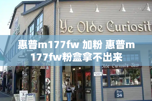 惠普m177fw 加粉 惠普m177fw粉盒拿不出来-第1张图片-星选测评