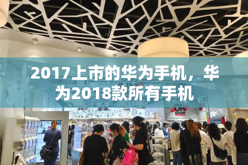 2017上市的华为手机，华为2018款所有手机-第1张图片-星选测评