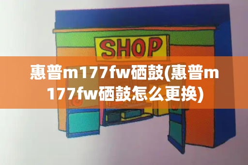 惠普m177fw硒鼓(惠普m177fw硒鼓怎么更换)