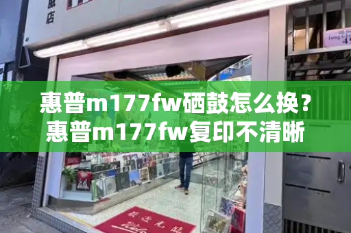 惠普m177fw硒鼓怎么换？惠普m177fw复印不清晰-第1张图片-星选测评