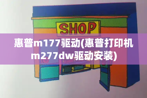 惠普m177驱动(惠普打印机m277dw驱动安装)
