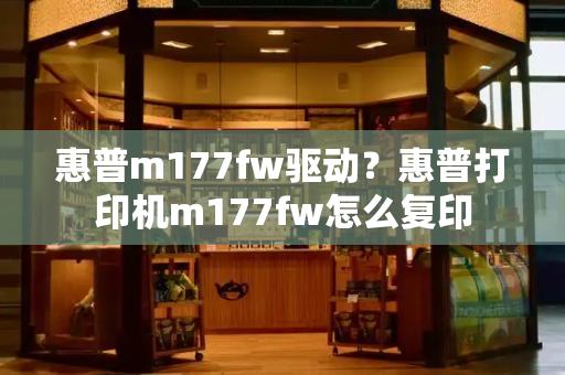 惠普m177fw驱动？惠普打印机m177fw怎么复印-第1张图片-星选测评