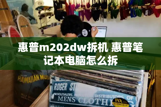 惠普m202dw拆机 惠普笔记本电脑怎么拆-第1张图片-星选测评