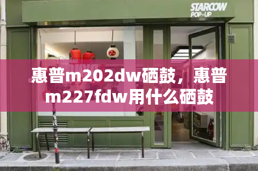 惠普m202dw硒鼓，惠普m227fdw用什么硒鼓