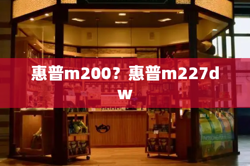 惠普m200？惠普m227dw-第1张图片-星选测评