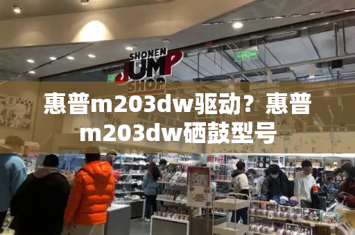惠普m203dw驱动？惠普m203dw硒鼓型号