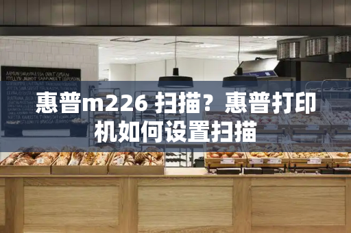 惠普m226 扫描？惠普打印机如何设置扫描