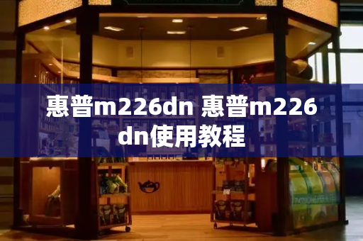 惠普m226dn 惠普m226dn使用教程