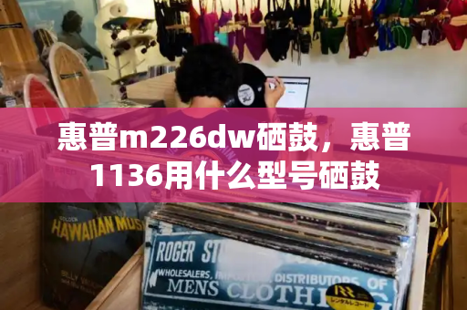 惠普m226dw硒鼓，惠普1136用什么型号硒鼓