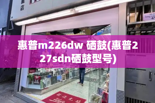 惠普m226dw 硒鼓(惠普227sdn硒鼓型号)