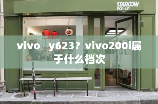 vivo   y623？vivo200i属于什么档次-第1张图片-星选测评